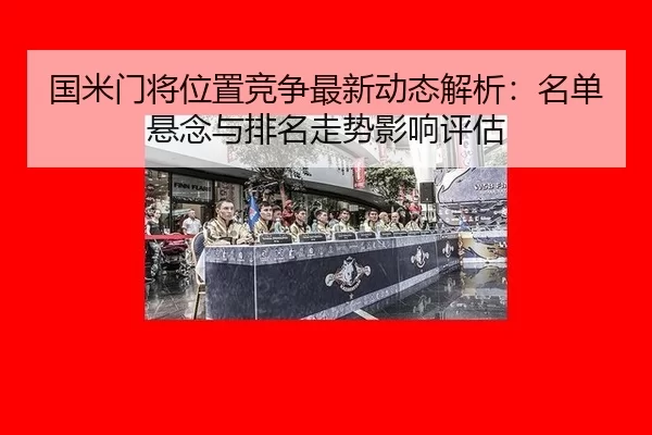 guo-mi-men-jiang-wei-zhi-jing-zheng-zui-xin-dong-tai-jie-xi-ming-dan-xuan-nian-yu-pai-ming-zou-shi-ying-xiang-ping-gu-2-586.jpg