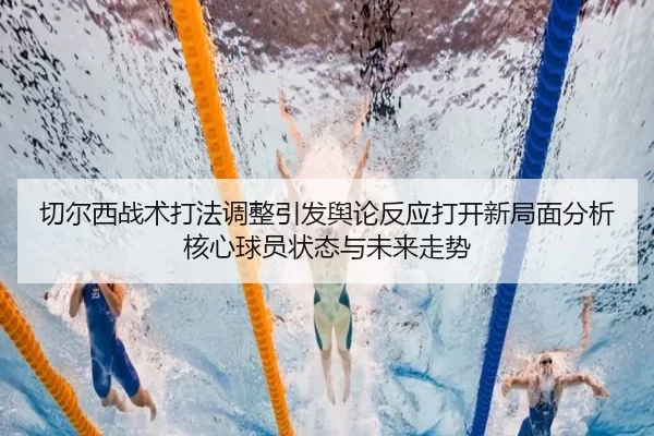 切尔西战术打法调整引发舆论反应打开新局面分析核心球员状态与未来走势